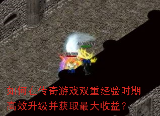 如何在传奇游戏双重经验时期高效升级并获取最大收益? 如何在传奇游戏双重经验时期高效升级并获取最大收益?