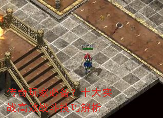 传奇玩家必备?十大实战高效战斗技巧解析 传奇玩家必备?十大实战高效战斗技巧解析