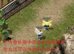 在传奇私服中穿装备有哪些实用方法可以快速提升战力? 在传奇私服中穿装备有哪些实用方法可以快速提升战力?