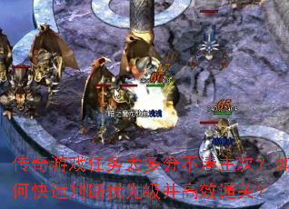 传奇游戏任务太多分不清主次?如何快速判断优先级并高效通关? 传奇游戏任务太多分不清主次?如何快速判断优先级并高效通关?