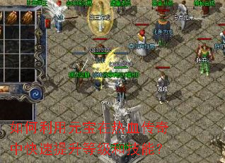 如何利用元宝在热血传奇中快速提升等级和技能? 如何利用元宝在热血传奇中快速提升等级和技能?