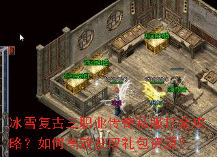 冰雪复古三职业传奇私服打金攻略?如何高效获取礼包资源? 冰雪复古三职业传奇私服打金攻略?如何高效获取礼包资源?