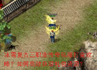冰雪复古三职业传奇私服打金攻略?如何高效获取礼包资源? 冰雪复古三职业传奇私服打金攻略?如何高效获取礼包资源?