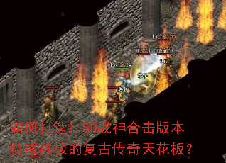 如何打造1.80战神合击版本特戒终极的复古传奇天花板? 如何打造1.80战神合击版本特戒终极的复古传奇天花板?