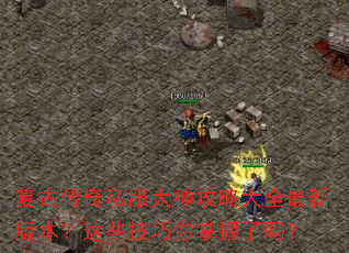 复古传奇私服大神攻略大全最新版本?这些技巧你掌握了吗? 复古传奇私服大神攻略大全最新版本?这些技巧你掌握了吗?