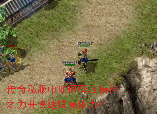 传奇私服中如何释放精神之力并快速恢复体力? 传奇私服中如何释放精神之力并快速恢复体力?