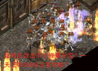 如何高效击杀小怪爆元宝?一天狂刷88888元宝攻略? 如何高效击杀小怪爆元宝?一天狂刷88888元宝攻略?