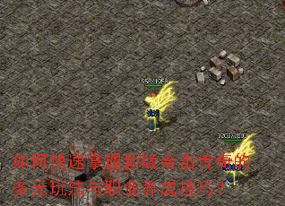 如何快速掌握新版合击传奇的多元玩法与职业养成技巧? 如何快速掌握新版合击传奇的多元玩法与职业养成技巧?