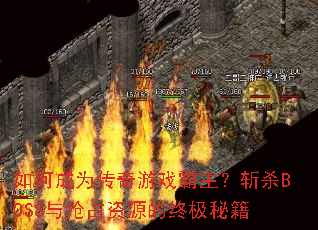 如何成为传奇游戏霸主?斩杀BOSS与抢占资源的终极秘籍 如何成为传奇游戏霸主?斩杀BOSS与抢占资源的终极秘籍