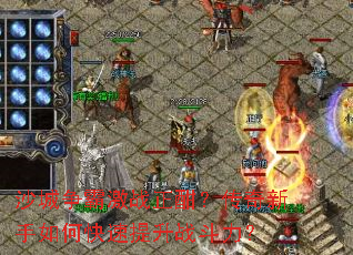 沙城争霸激战正酣?传奇新手如何快速提升战斗力? 沙城争霸激战正酣?传奇新手如何快速提升战斗力?