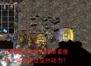 免费畅玩传奇内服限量账号:如何快速提升战力? 免费畅玩传奇内服限量账号:如何快速提升战力?