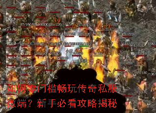如何零门槛畅玩传奇私服微端?新手必看攻略揭秘 如何零门槛畅玩传奇私服微端?新手必看攻略揭秘