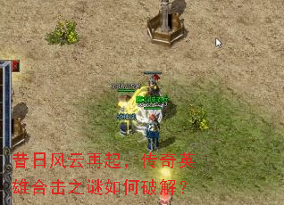 昔日风云再起,传奇英雄合击之谜如何破解? 昔日风云再起,传奇英雄合击之谜如何破解?