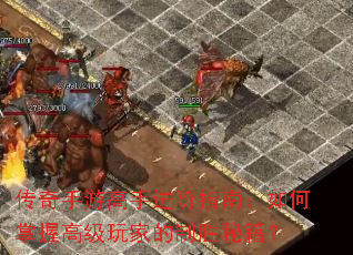 传奇手游高手进阶指南:如何掌握高级玩家的制胜秘籍? 传奇手游高手进阶指南:如何掌握高级玩家的制胜秘籍?