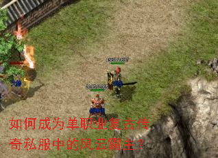 如何成为单职业复古传奇私服中的风云霸主? 如何成为单职业复古传奇私服中的风云霸主?