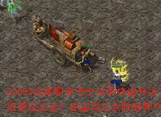 20000级单职业传奇如何快速升级?怎样获取顶级装备?称霸玛法大陆有哪些必备技巧? 20000级单职业传奇如何快速升级?怎样获取顶级装备?称霸玛法大陆有哪些必备技巧?
