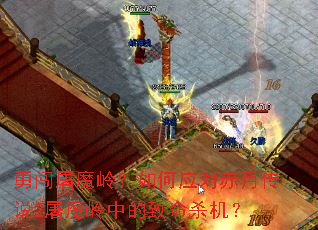勇闯屠魔岭?如何应对赤月传说2屠魔岭中的致命杀机? 勇闯屠魔岭?如何应对赤月传说2屠魔岭中的致命杀机?