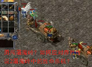 勇闯屠魔岭?如何应对赤月传说2屠魔岭中的致命杀机? 勇闯屠魔岭?如何应对赤月传说2屠魔岭中的致命杀机?