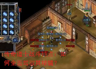 传奇道士战斗特点:如何全面驾驭其精髓? 传奇道士战斗特点:如何全面驾驭其精髓?