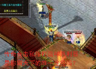 传奇合击私服打造神兵利器是称霸天下的唯一途径吗? 传奇合击私服打造神兵利器是称霸天下的唯一途径吗?