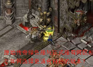 原始传奇绿色服与正式服有何区别?如何选择更适合自己的版本? 原始传奇绿色服与正式服有何区别?如何选择更适合自己的版本?