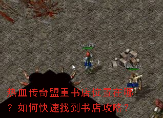 热血传奇盟重书店位置在哪?如何快速找到书店攻略? 热血传奇盟重书店位置在哪?如何快速找到书店攻略?