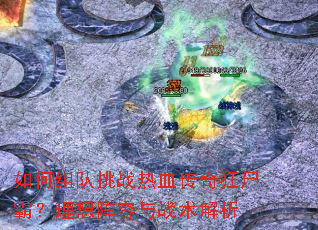 如何组队挑战热血传奇狂尸霸?理想阵容与战术解析 如何组队挑战热血传奇狂尸霸?理想阵容与战术解析