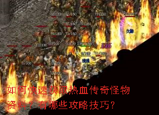 如何快速获取热血传奇怪物资料?有哪些攻略技巧? 如何快速获取热血传奇怪物资料?有哪些攻略技巧?