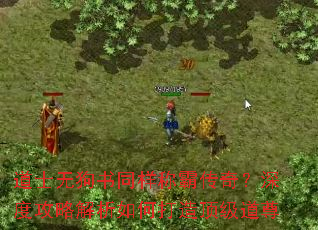 道士无狗书同样称霸传奇?深度攻略解析如何打造顶级道尊 道士无狗书同样称霸传奇?深度攻略解析如何打造顶级道尊