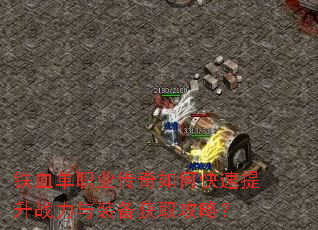 铁血单职业传奇如何快速提升战力与装备获取攻略? 铁血单职业传奇如何快速提升战力与装备获取攻略?