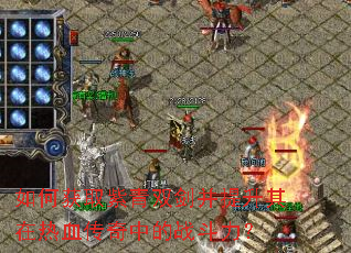 如何获取紫青双剑并提升其在热血传奇中的战斗力? 如何获取紫青双剑并提升其在热血传奇中的战斗力?