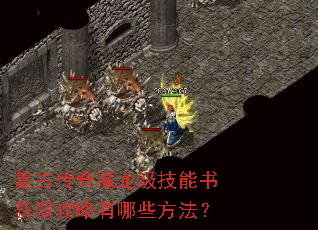 复古传奇魔龙级技能书获取攻略有哪些方法? 复古传奇魔龙级技能书获取攻略有哪些方法?