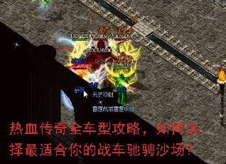 热血传奇全车型攻略,如何选择最适合你的战车驰骋沙场? 热血传奇全车型攻略,如何选择最适合你的战车驰骋沙场?