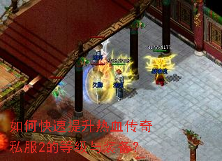 如何快速提升热血传奇私服2的等级与装备? 如何快速提升热血传奇私服2的等级与装备?