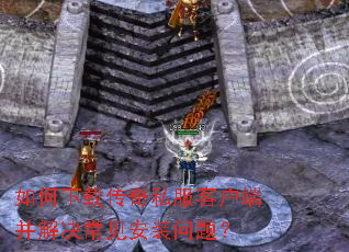 如何下载传奇私服客户端并解决常见安装问题? 如何下载传奇私服客户端并解决常见安装问题?