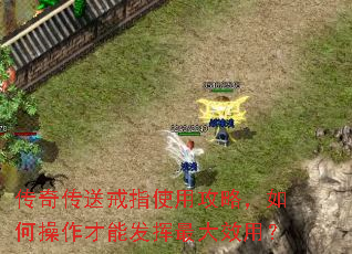 传奇传送戒指使用攻略,如何操作才能发挥最大效用? 传奇传送戒指使用攻略,如何操作才能发挥最大效用?