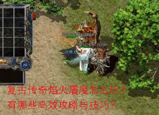 复古传奇焰火屠魔怎么玩?有哪些高效攻略与技巧? 复古传奇焰火屠魔怎么玩?有哪些高效攻略与技巧?