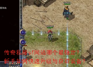 传奇私服sf网站哪个最稳定?新手如何快速升级与获取装备? 传奇私服sf网站哪个最稳定?新手如何快速升级与获取装备?