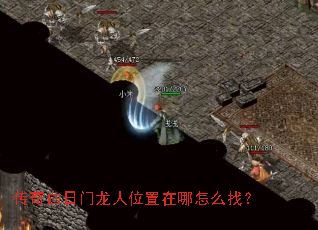 传奇白日门龙人位置在哪怎么找? 传奇白日门龙人位置在哪怎么找?