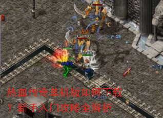 热血传奇单机版如何下载?新手入门攻略全解析 热血传奇单机版如何下载?新手入门攻略全解析