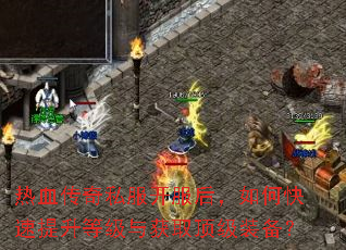 热血传奇私服开服后,如何快速提升等级与获取顶级装备? 热血传奇私服开服后,如何快速提升等级与获取顶级装备?