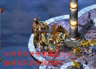 如何获取传奇中屠龙刀与麻痹戒指的终极攻略? 如何获取传奇中屠龙刀与麻痹戒指的终极攻略?