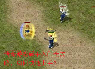 传奇游戏新手入门全攻略,如何快速上手? 传奇游戏新手入门全攻略,如何快速上手?