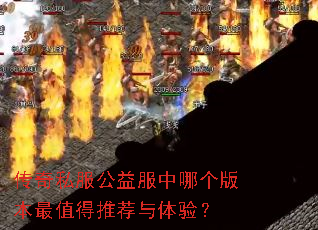 传奇私服公益服中哪个版本最值得推荐与体验? 传奇私服公益服中哪个版本最值得推荐与体验?
