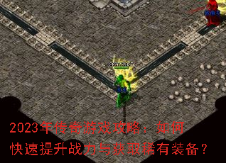 2023年传奇游戏攻略:如何快速提升战力与获取稀有装备? 2023年传奇游戏攻略:如何快速提升战力与获取稀有装备?