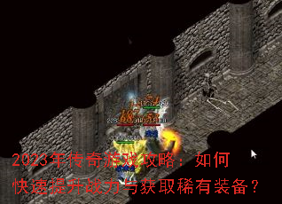 2023年传奇游戏攻略:如何快速提升战力与获取稀有装备? 2023年传奇游戏攻略:如何快速提升战力与获取稀有装备?