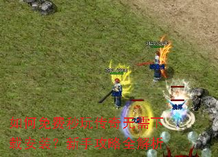 如何免费秒玩传奇无需下载安装?新手攻略全解析 如何免费秒玩传奇无需下载安装?新手攻略全解析
