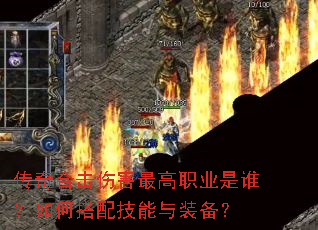 传奇合击伤害最高职业是谁?如何搭配技能与装备? 传奇合击伤害最高职业是谁?如何搭配技能与装备?