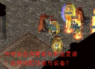 传奇合击伤害最高职业是谁?如何搭配技能与装备? 传奇合击伤害最高职业是谁?如何搭配技能与装备?