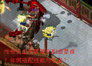 传奇合击伤害最高职业是谁?如何搭配技能与装备? 传奇合击伤害最高职业是谁?如何搭配技能与装备?